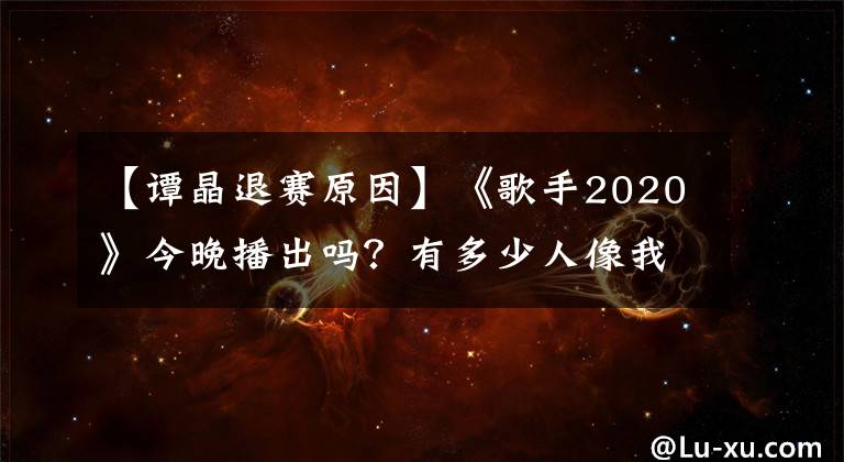 【譚晶退賽原因】《歌手2020》今晚播出嗎？有多少人像我一樣差點(diǎn)忘了這個(gè)節(jié)目