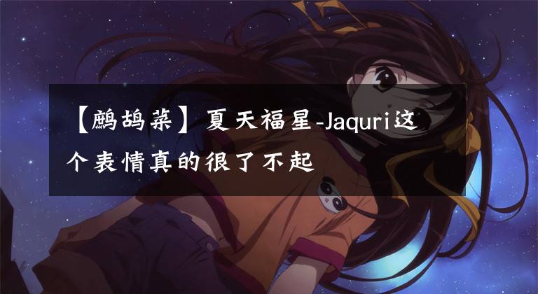 【鷓鴣菜】夏天福星-Jaquri這個表情真的很了不起