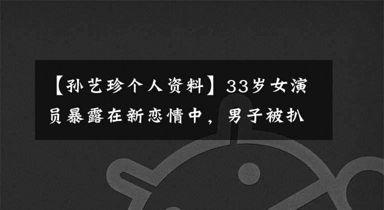 【孫藝珍個(gè)人資料】33歲女演員暴露在新戀情中，男子被扒竊，劈了4條腿，網(wǎng)民們喊姐姐快跑