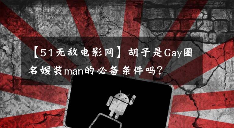 【51無敵電影網(wǎng)】胡子是Gay圈名媛裝man的必備條件嗎？