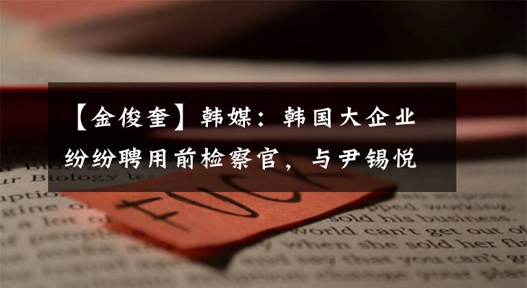 【金俊奎】韓媒：韓國大企業(yè)紛紛聘用前檢察官，與尹錫悅有關(guān)