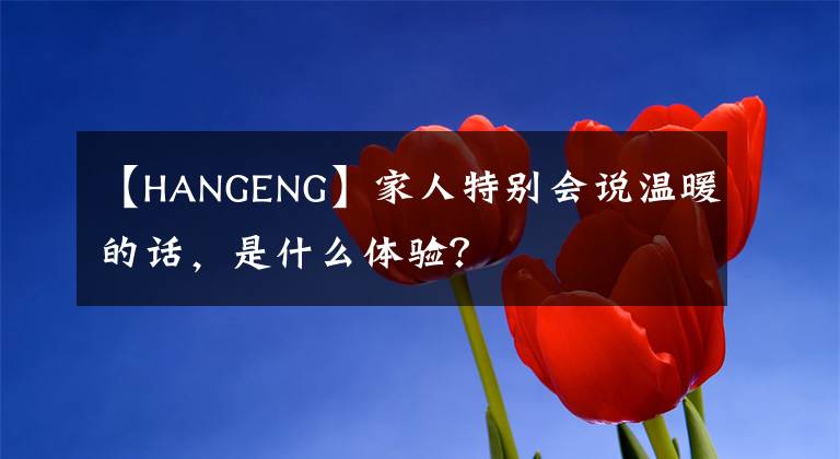 【HANGENG】家人特別會(huì)說溫暖的話，是什么體驗(yàn)？