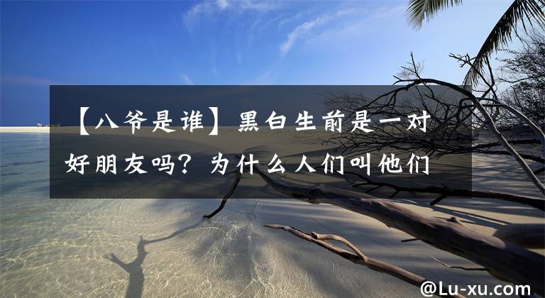 【八爺是誰】黑白生前是一對好朋友嗎？為什么人們叫他們“七爺八爺”？