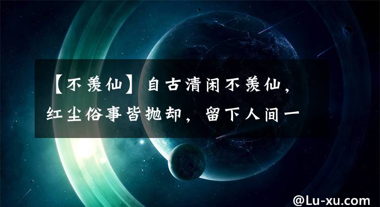 【不羨仙】自古清閑不羨仙，紅塵俗事皆拋卻，留下人間一片天