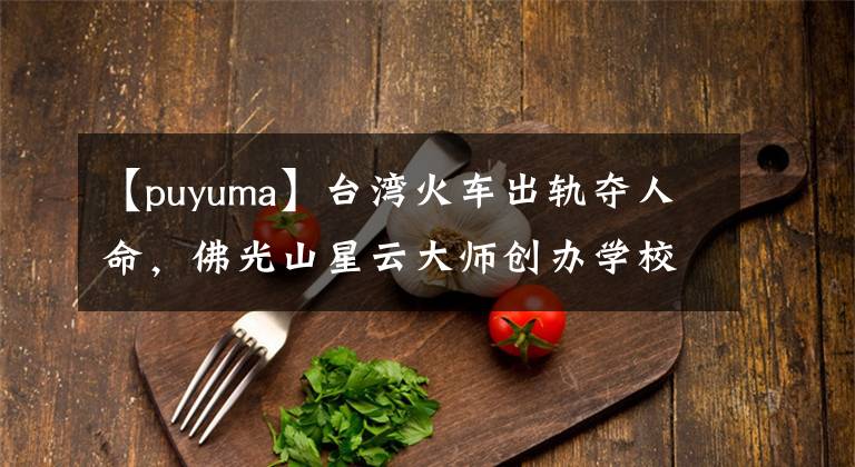 【puyuma】臺(tái)灣火車出軌奪人命，佛光山星云大師創(chuàng)辦學(xué)校學(xué)生躲過一劫