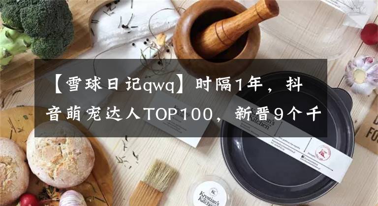 【雪球日記qwq】時隔1年，抖音萌寵達人TOP100，新晉9個千萬級KOL