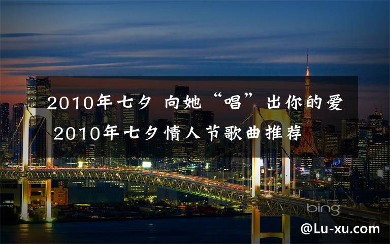 2010年七夕 向她“唱”出你的愛 2010年七夕情人節(jié)歌曲推薦