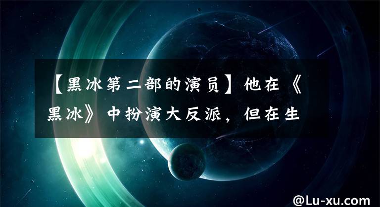 【黑冰第二部的演員】他在《黑冰》中扮演大反派，但在生活中，他把所有的家產(chǎn)都給了馬蓉閨蜜。