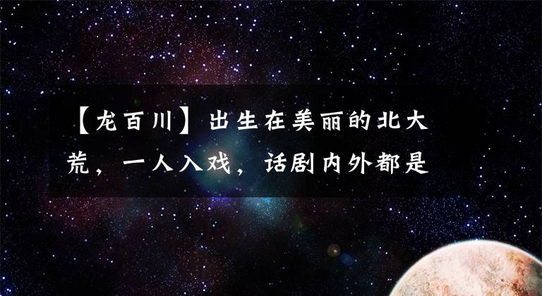 【龍百川】出生在美麗的北大荒，一人入戲，話劇內(nèi)外都是軍人