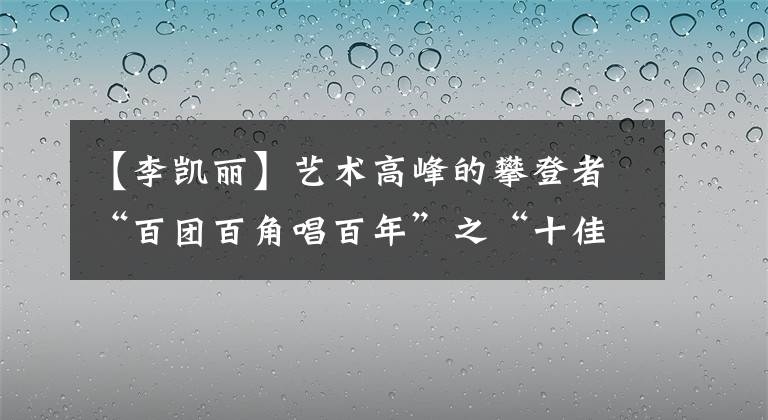 【李凱麗】藝術(shù)高峰的攀登者“百團百角唱百年”之“十佳演員”談（二）