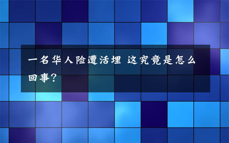 一名華人險(xiǎn)遭活埋 這究竟是怎么回事？