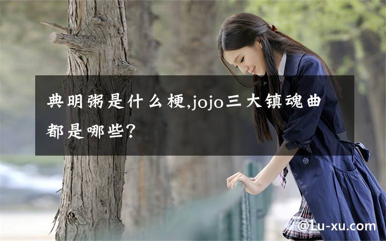 典明粥是什么梗,jojo三大鎮(zhèn)魂曲都是哪些？