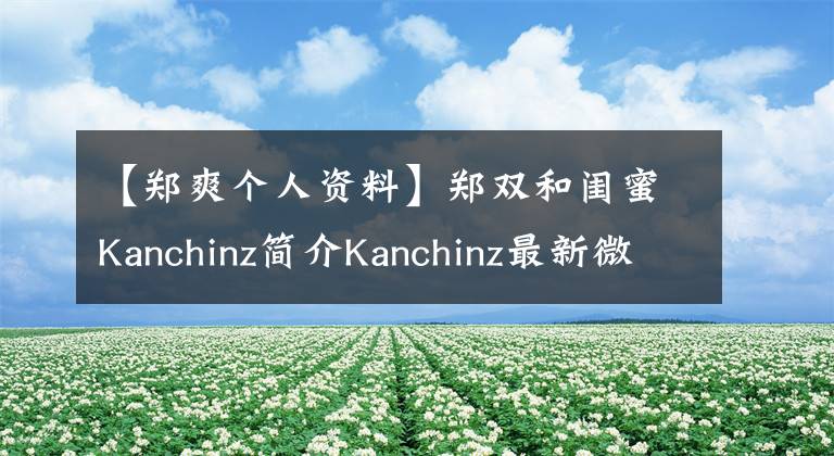 【鄭爽個(gè)人資料】鄭雙和閨蜜Kanchinz簡介Kanchinz最新微博是什么意思？