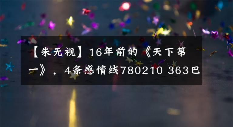 【朱無(wú)視】16年前的《天下第一》，4條感情線780210 363巴be現(xiàn)在還不太平，為了相關(guān)海棠。