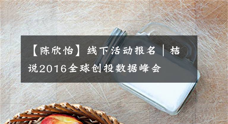 【陳欣怡】線下活動(dòng)報(bào)名｜桔說2016全球創(chuàng)投數(shù)據(jù)峰會(huì)