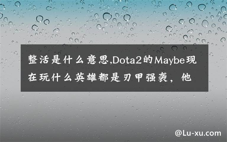 整活是什么意思,Dota2的Maybe現(xiàn)在玩什么英雄都是刃甲強(qiáng)襲，他這樣是不是在