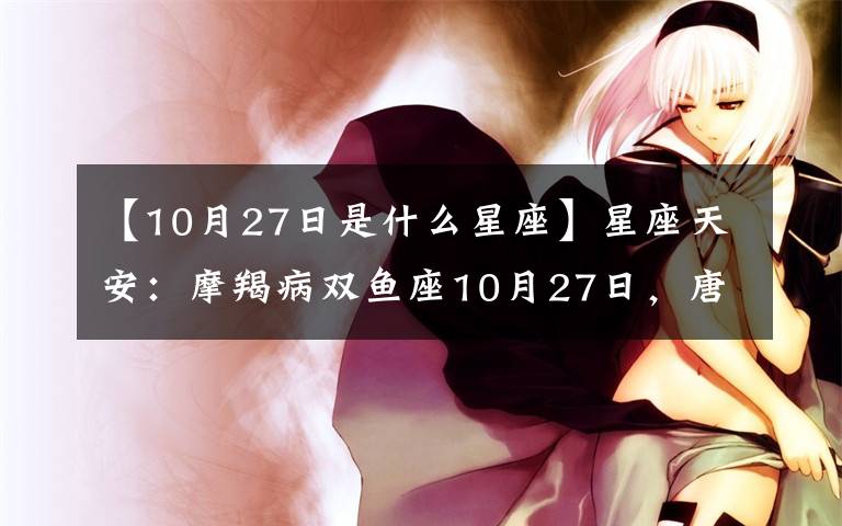 【10月27日是什么星座】星座天安：摩羯病雙魚座10月27日，唐僧再厲害也不過是耍猴。