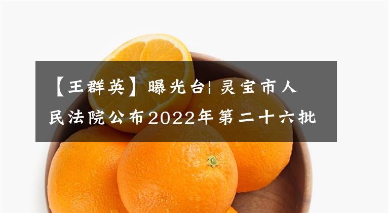 【王群英】曝光臺(tái)| 靈寶市人民法院公布2022年第二十六批失信被執(zhí)行人名單