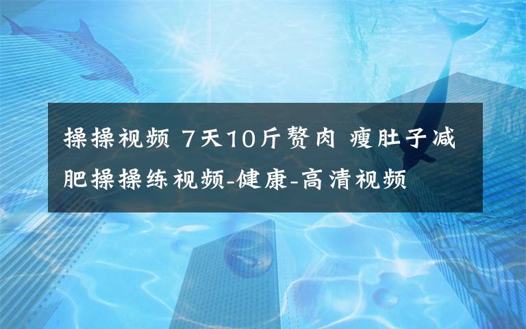 操操視頻 7天10斤贅肉 瘦肚子減肥操操練視頻-健康-高清視頻