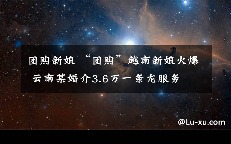 團(tuán)購新娘 “團(tuán)購”越南新娘火爆 云南某婚介3.6萬一條龍服務(wù)