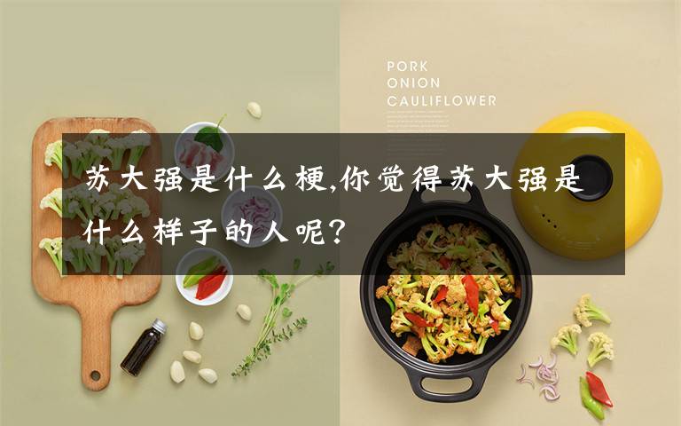 蘇大強(qiáng)是什么梗,你覺得蘇大強(qiáng)是什么樣子的人呢？