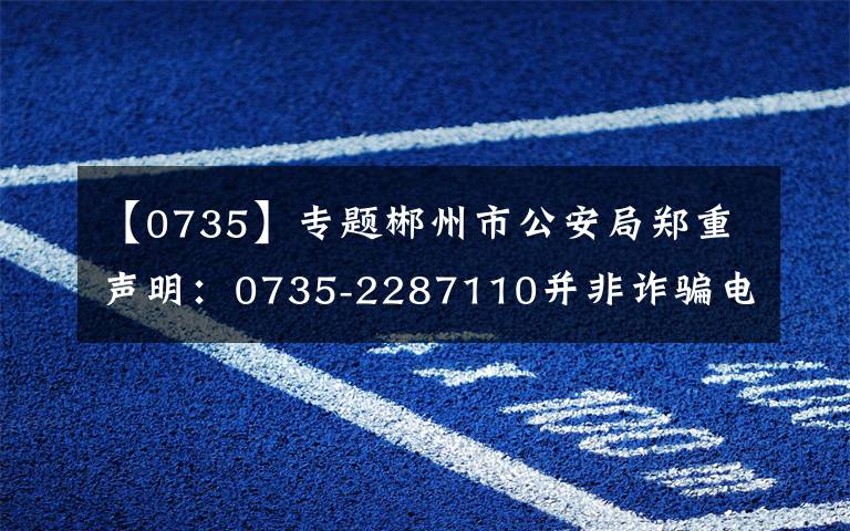 【0735】專題郴州市公安局鄭重聲明：0735-2287110并非詐騙電話