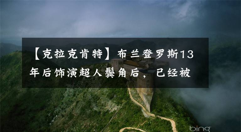 【克拉克肯特】布蘭登羅斯13年后飾演超人鬢角后，已經(jīng)被玷污的DC電視劇《地球無限危機》陣容非常強大。