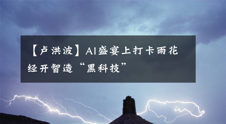 【盧洪波】AI盛宴上打卡雨花經(jīng)開(kāi)智造“黑科技”