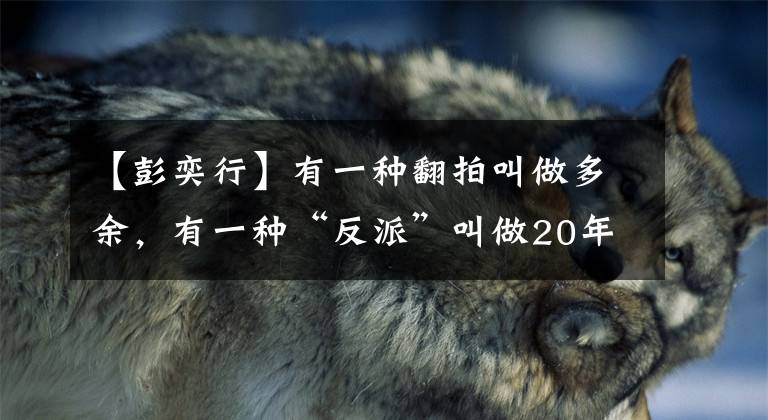 【彭奕行】有一種翻拍叫做多余，有一種“反派”叫做20年前的張國榮