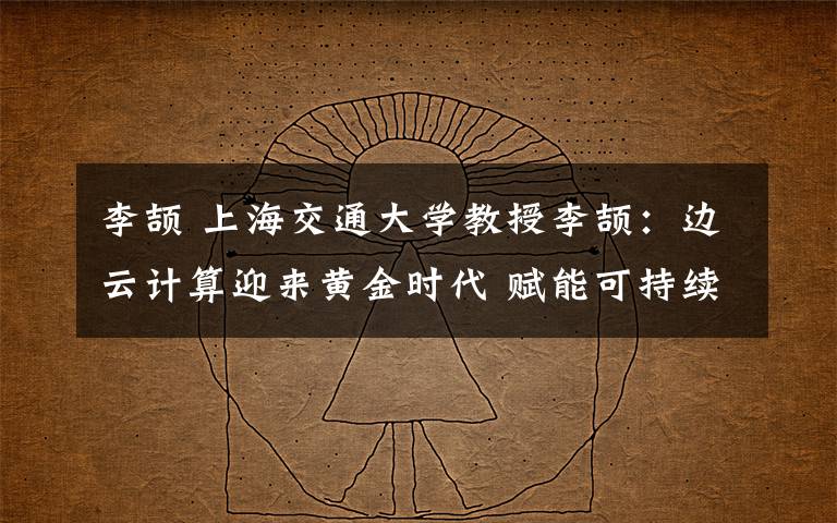 李頡 上海交通大學(xué)教授李頡：邊云計(jì)算迎來黃金時(shí)代 賦能可持續(xù)智慧城市發(fā)展