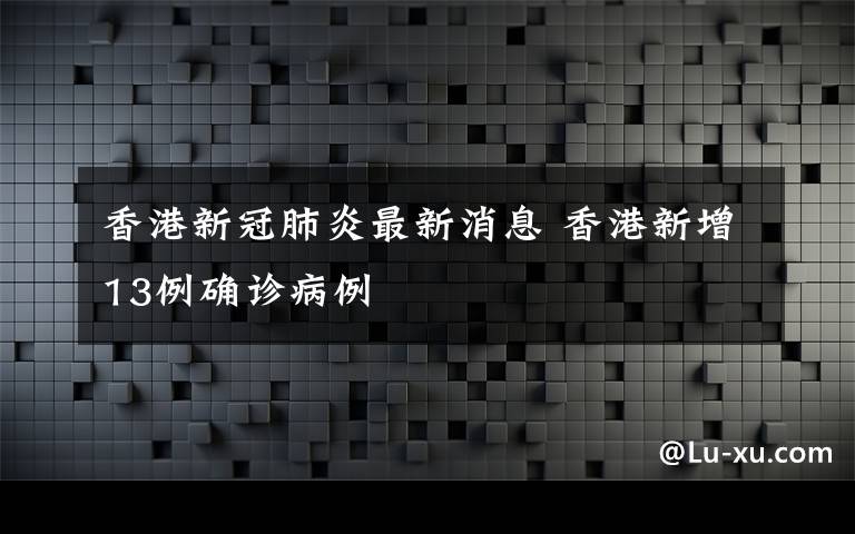 香港新冠肺炎最新消息 香港新增13例確診病例