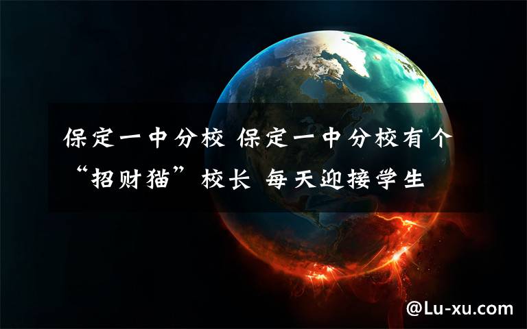 保定一中分校 保定一中分校有個(gè)“招財(cái)貓”校長 每天迎接學(xué)生