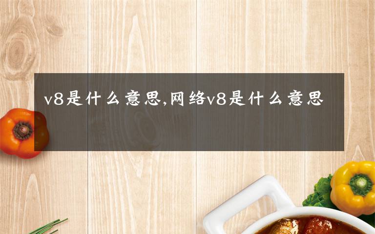 v8是什么意思,網(wǎng)絡(luò)v8是什么意思