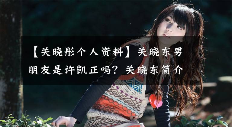 【關曉彤個人資料】關曉東男朋友是許凱正嗎？關曉東簡介背景出演過這些作品