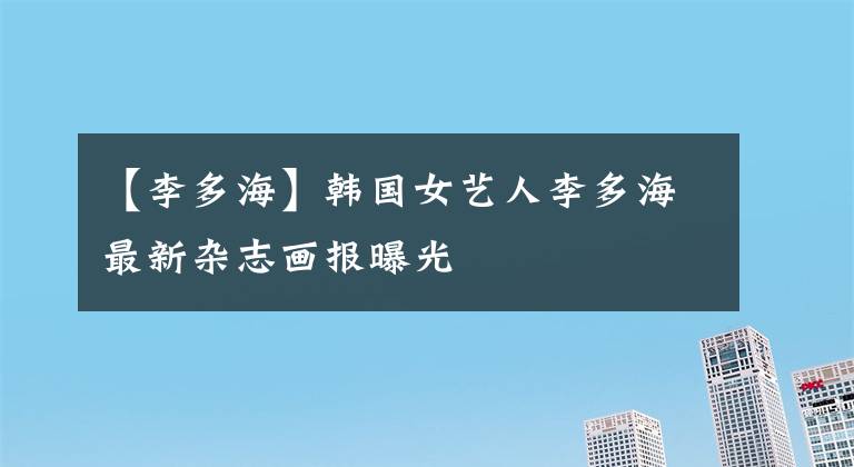 【李多海】韓國女藝人李多海最新雜志畫報曝光