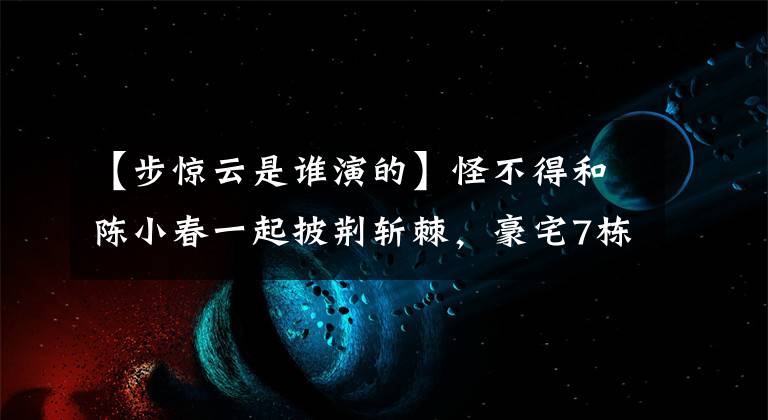 【步驚云是誰演的】怪不得和陳小春一起披荊斬棘，豪宅7棟，身價(jià)過億，他還不錯(cuò)