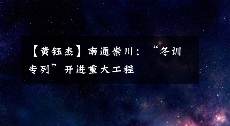 【黃鈺杰】南通崇川：“冬訓專列”開進重大工程