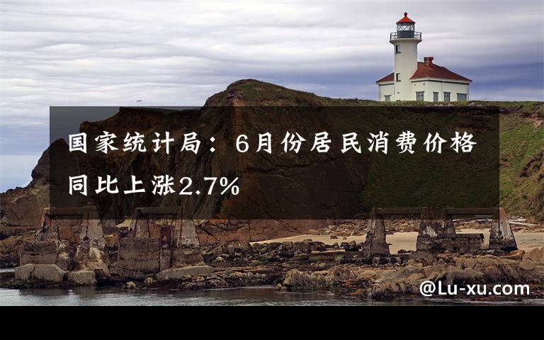 國家統(tǒng)計(jì)局：6月份居民消費(fèi)價(jià)格同比上漲2.7%