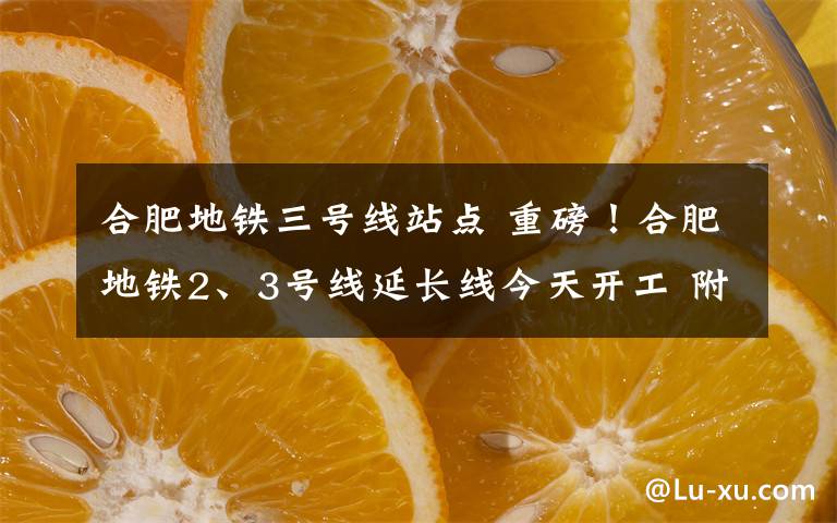 合肥地鐵三號線站點 重磅！合肥地鐵2、3號線延長線今天開工 附車站具體位置