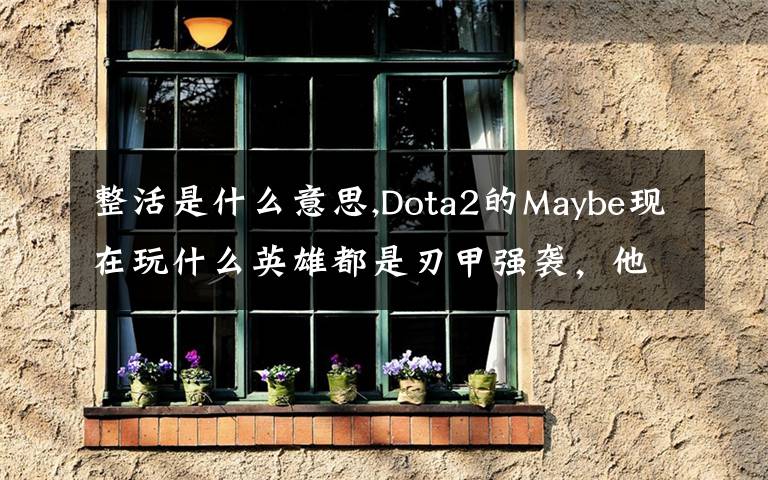 整活是什么意思,Dota2的Maybe現(xiàn)在玩什么英雄都是刃甲強(qiáng)襲，他這樣是不是在