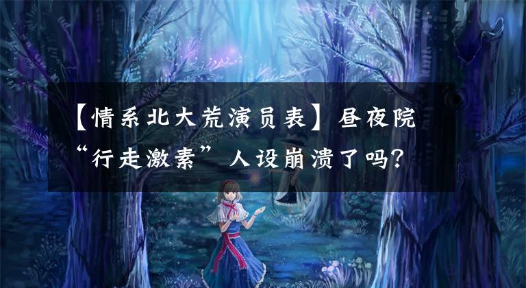 【情系北大荒演員表】晝夜院“行走激素”人設(shè)崩潰了嗎？現(xiàn)在這么油膩