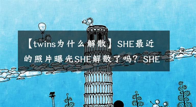 【twins為什么解散】SHE最近的照片曝光SHE解散了嗎？SHE單獨飛行的真正原因是什么？