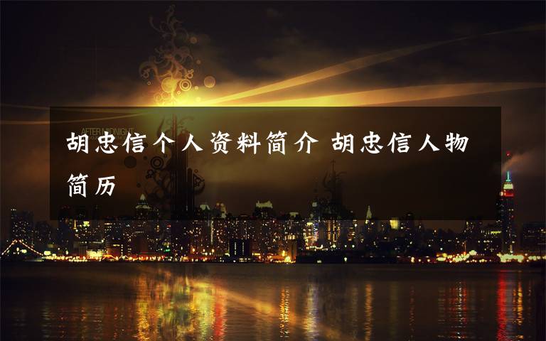 胡忠信個人資料簡介 胡忠信人物簡歷