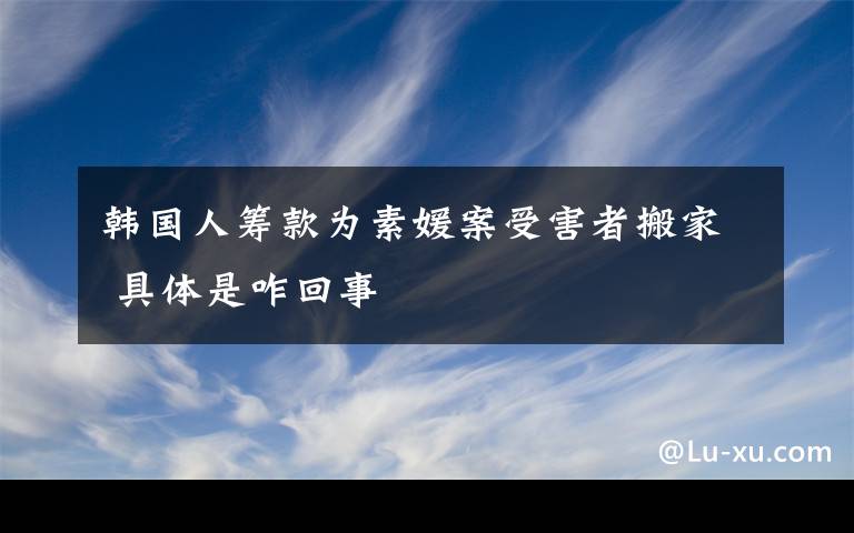 韓國人籌款為素媛案受害者搬家 具體是咋回事