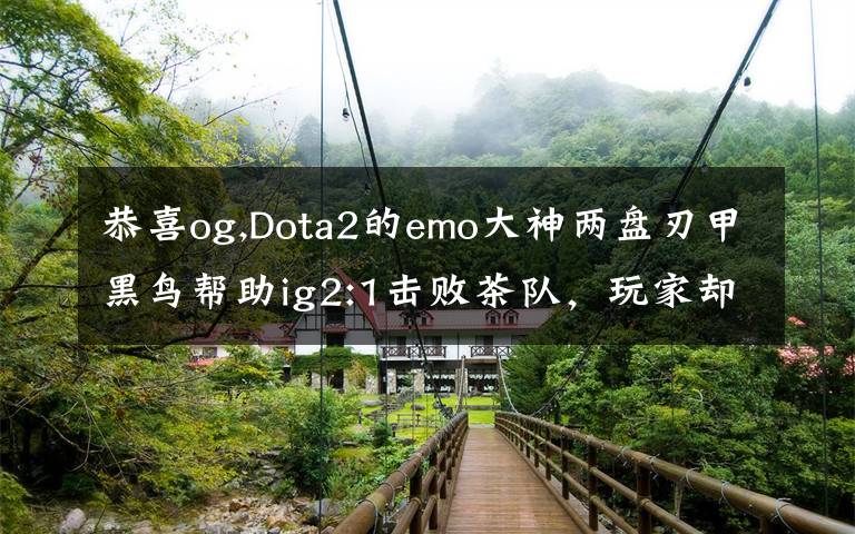 恭喜og,Dota2的emo大神兩盤刃甲黑鳥幫助ig2:1擊敗茶隊(duì)，玩家卻說(shuō)他們吃了波菜，如何評(píng)價(jià)？