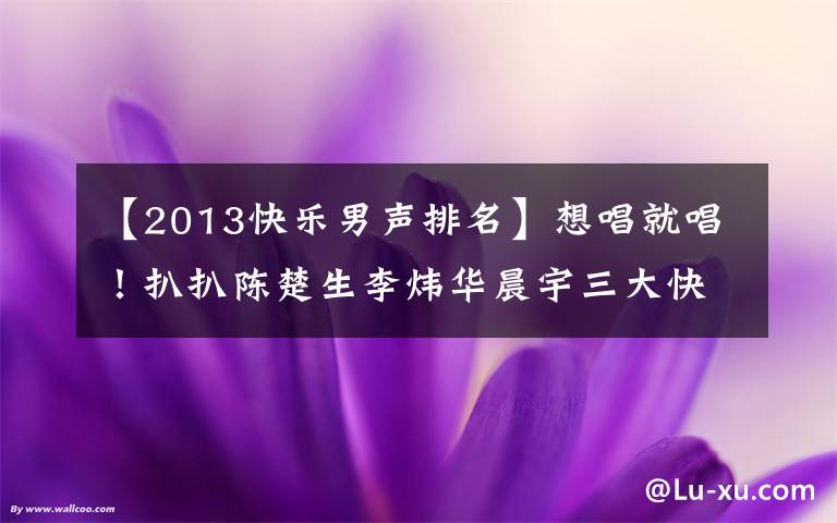 【2013快樂男聲排名】想唱就唱！扒扒陳楚生李煒華晨宇三大快男冠軍之發(fā)展現(xiàn)狀