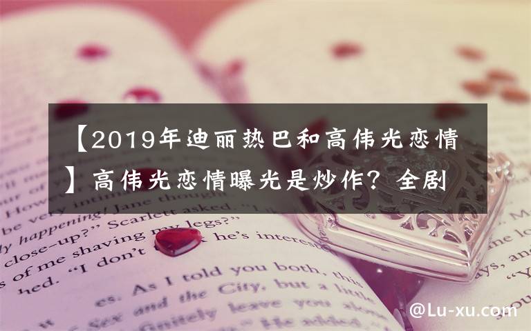 【2019年迪麗熱巴和高偉光戀情】高偉光戀情曝光是炒作？全劇組負(fù)責(zé)配合把風(fēng)，這套路劉愷威也用過