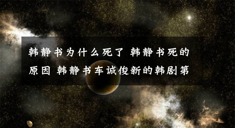 韓靜書為什么死了 韓靜書死的原因 韓靜書車誠俊新的韓劇第二部