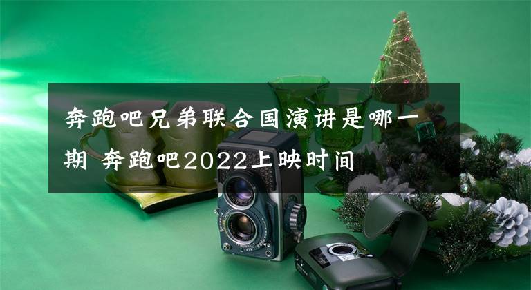 奔跑吧兄弟聯(lián)合國演講是哪一期 奔跑吧2022上映時(shí)間