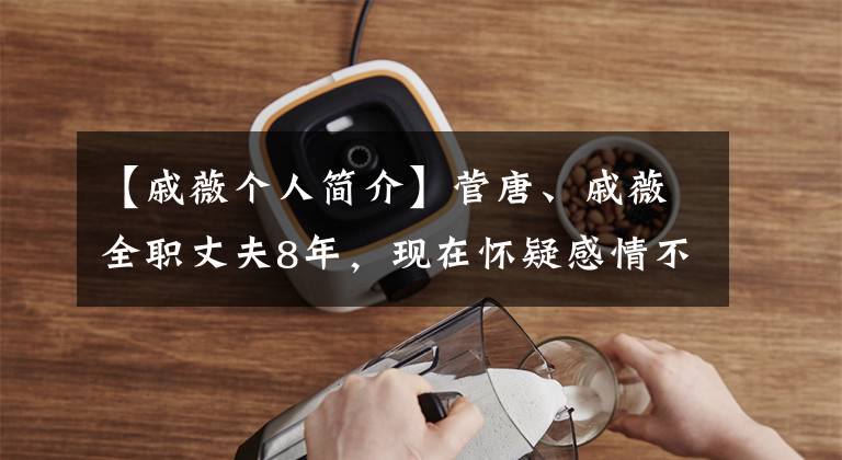 【戚薇個人簡介】菅唐、戚薇全職丈夫8年，現(xiàn)在懷疑感情不忠，李承賢有點委屈。